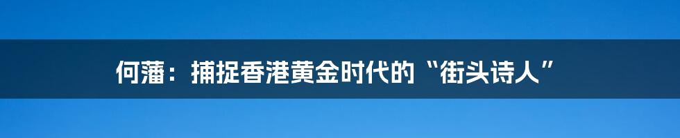 何藩:捕捉香港黄金时代的“街头诗人”