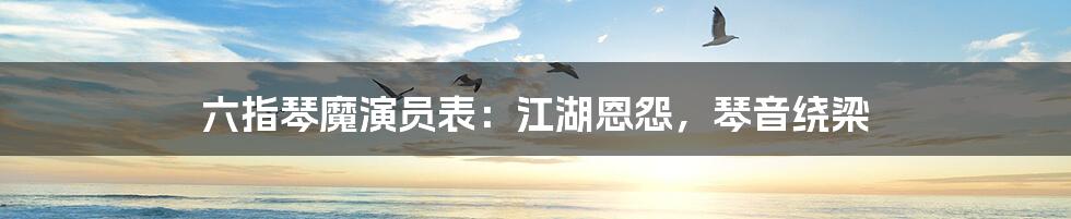 六指琴魔演员表：江湖恩怨，琴音绕梁