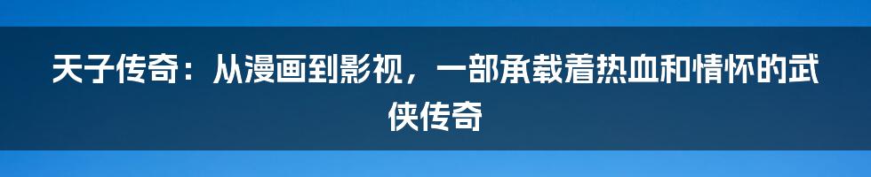 天子传奇:从漫画到影视,一部承载着热血和情怀的武侠传奇