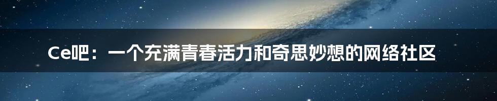 Ce吧:一个充满青春活力和奇思妙想的网络社区