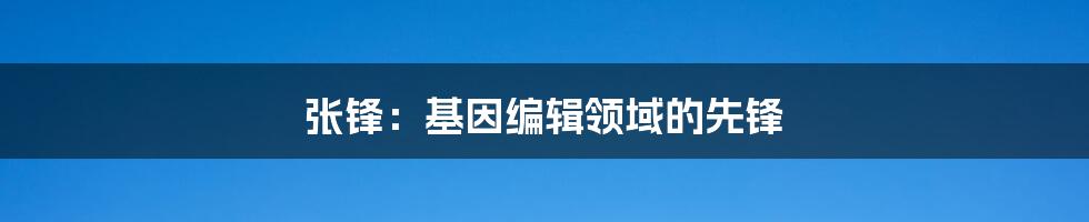 张锋：基因编辑领域的先锋