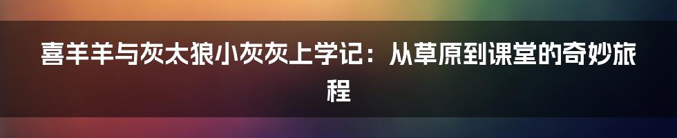 喜羊羊与灰太狼小灰灰上学记:从草原到课堂的奇妙旅程