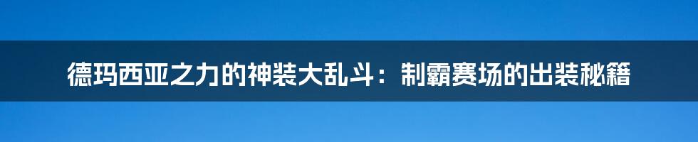德玛西亚之力的神装大乱斗:制霸赛场的出装秘籍