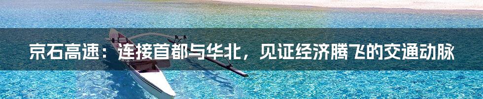 京石高速:连接首都与华北,见证经济腾飞的交通动脉