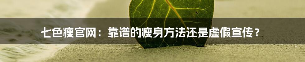 七色瘦官网:靠谱的瘦身方法还是虚假宣传?