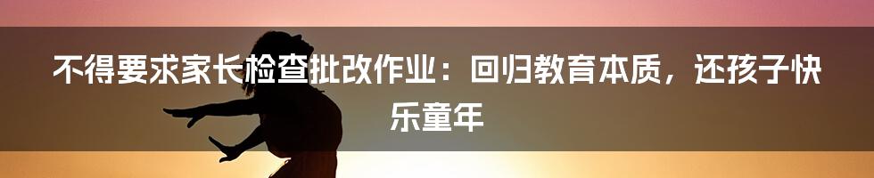 不得要求家长检查批改作业:回归教育本质,还孩子快乐童年