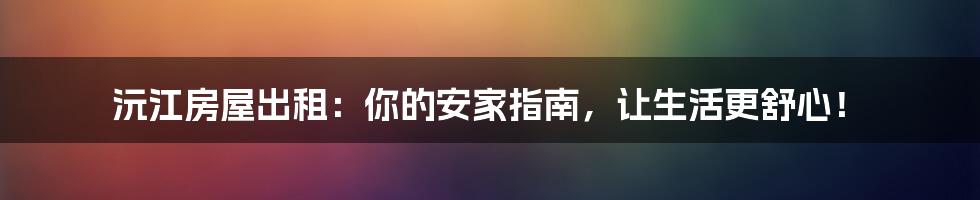 沅江房屋出租:你的安家指南,让生活更舒心!