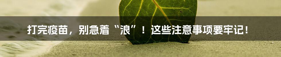 打完疫苗,别急着“浪”!这些注意事项要牢记!