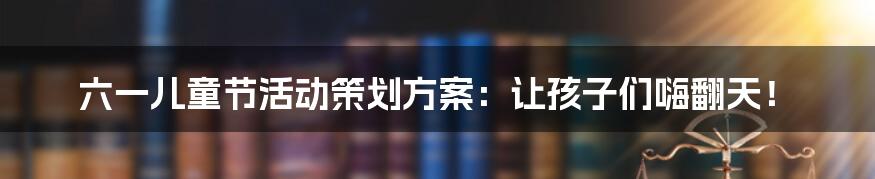 六一儿童节活动策划方案：让孩子们嗨翻天！