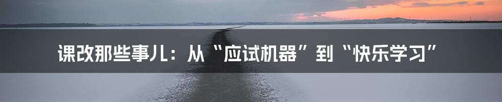 课改那些事儿:从“应试机器”到“快乐学习”