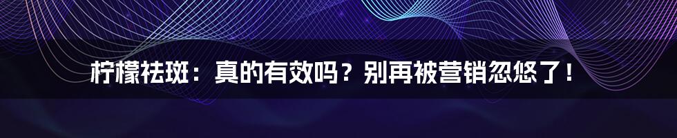柠檬祛斑:真的有效吗?别再被营销忽悠了!