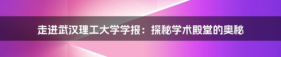 走进武汉理工大学学报：探秘学术殿堂的奥秘