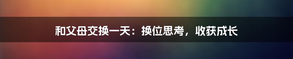和父母交换一天：换位思考，收获成长