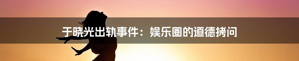 于晓光出轨事件:娱乐圈的道德拷问