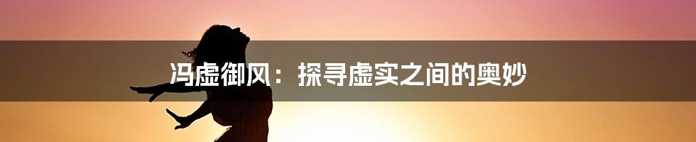 冯虚御风：探寻虚实之间的奥妙