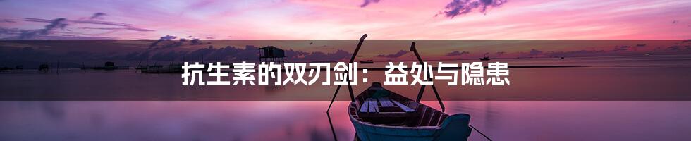 抗生素的双刃剑:益处与隐患