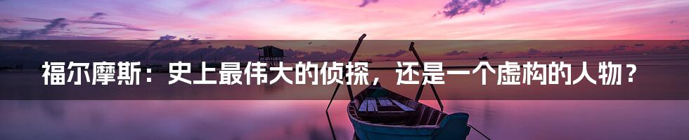 福尔摩斯:史上最伟大的侦探,还是一个虚构的人物?