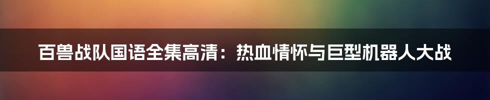 百兽战队国语全集高清:热血情怀与巨型机器人大战