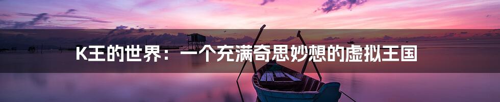 K王的世界：一个充满奇思妙想的虚拟王国