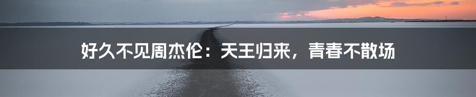 好久不见周杰伦:天王归来,青春不散场