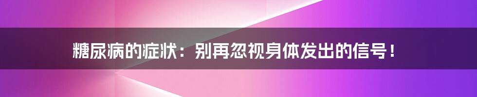 糖尿病的症状：别再忽视身体发出的信号！