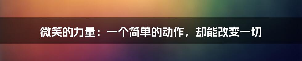 微笑的力量:一个简单的动作,却能改变一切