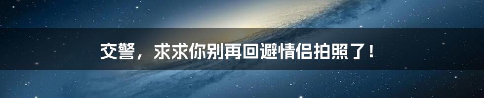 交警,求求你别再回避情侣拍照了!
