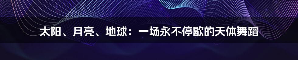 太阳、月亮、地球:一场永不停歇的天体舞蹈