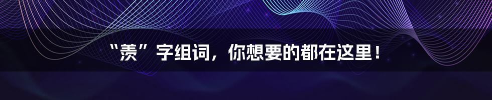 “羡”字组词,你想要的都在这里!