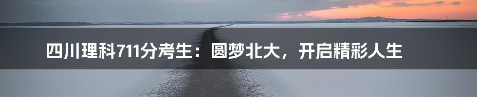 四川理科711分考生:圆梦北大,开启精彩人生