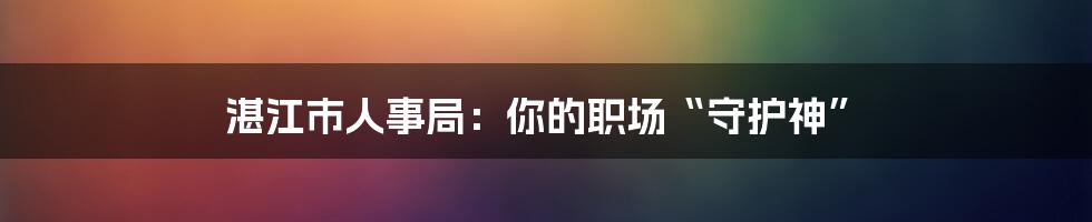 湛江市人事局:你的职场“守护神”