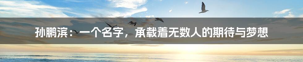 孙鹏滨:一个名字,承载着无数人的期待与梦想