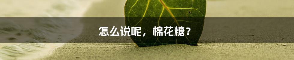 怎么说呢，棉花糖？