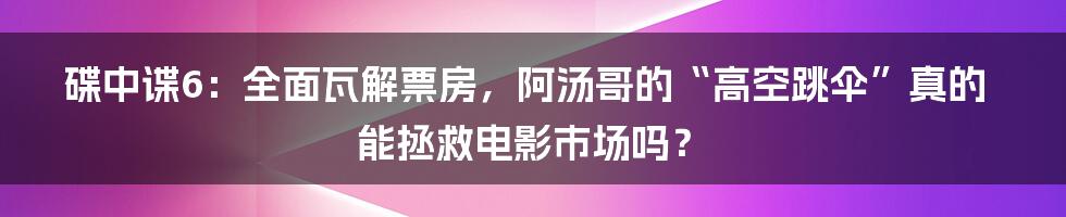 碟中谍6:全面瓦解票房,阿汤哥的“高空跳伞”真的能拯救电影市场吗?