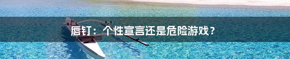 唇钉:个性宣言还是危险游戏?