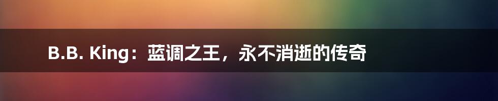 B.B. King:蓝调之王,永不消逝的传奇