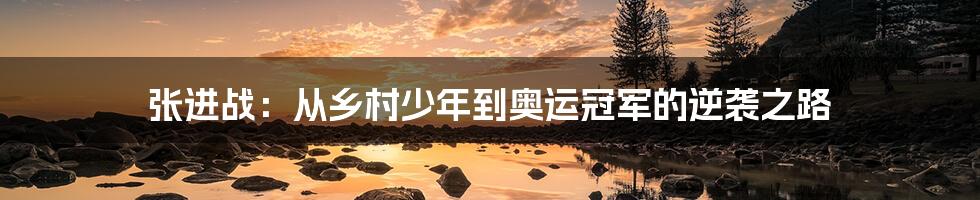 张进战：从乡村少年到奥运冠军的逆袭之路