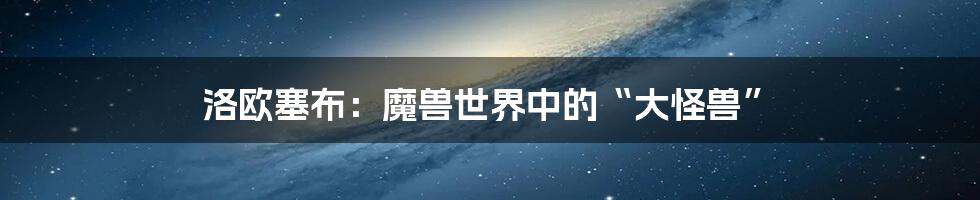 洛欧塞布:魔兽世界中的“大怪兽”