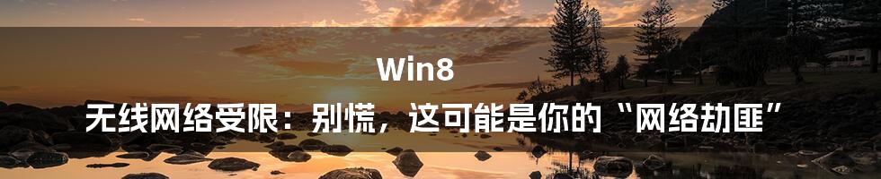 Win8 无线网络受限:别慌,这可能是你的“网络劫匪”