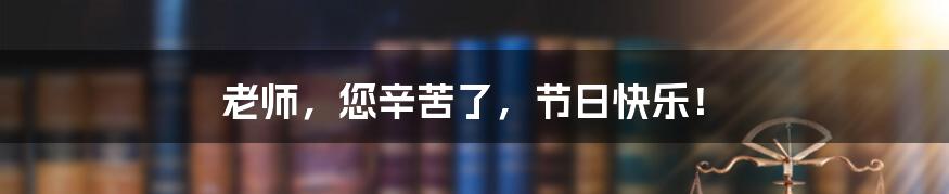 老师，您辛苦了，节日快乐！