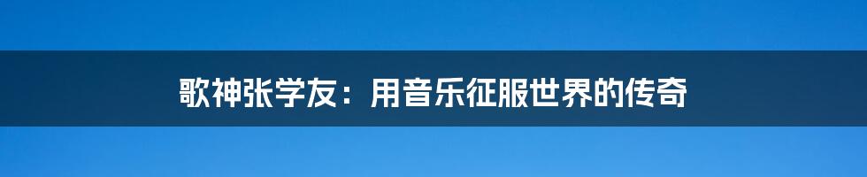 歌神张学友:用音乐征服世界的传奇