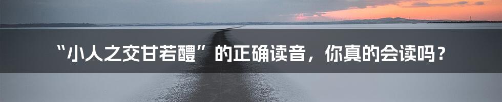 “小人之交甘若醴”的正确读音,你真的会读吗?