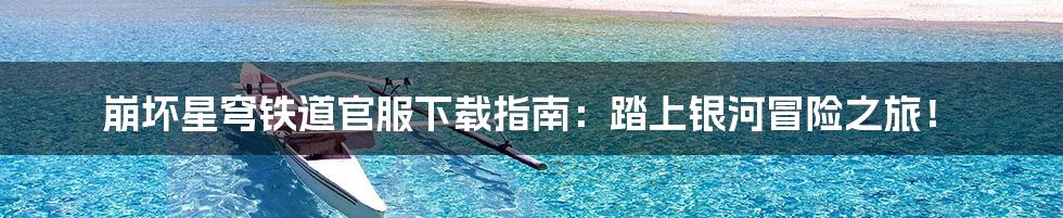 崩坏星穹铁道官服下载指南:踏上银河冒险之旅!