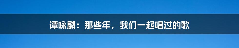 谭咏麟：那些年，我们一起唱过的歌