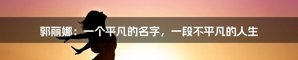 郭丽娜:一个平凡的名字,一段不平凡的人生