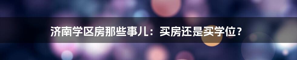 济南学区房那些事儿：买房还是买学位？