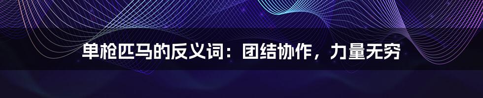 单枪匹马的反义词:团结协作,力量无穷
