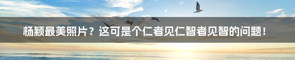杨颖最美照片？这可是个仁者见仁智者见智的问题！