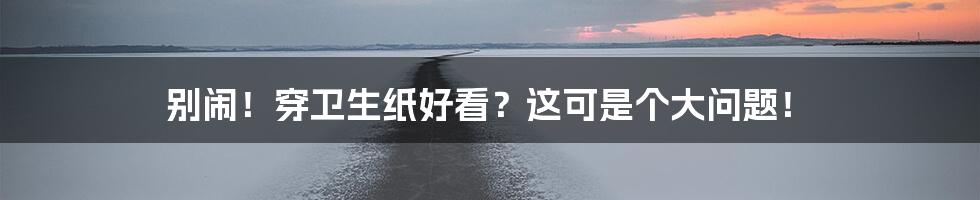 别闹!穿卫生纸好看?这可是个大问题!