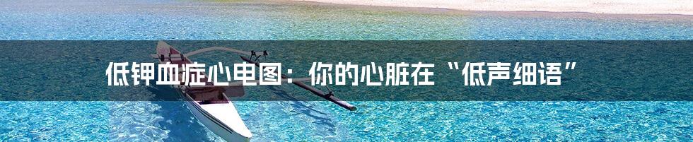 低钾血症心电图:你的心脏在“低声细语”